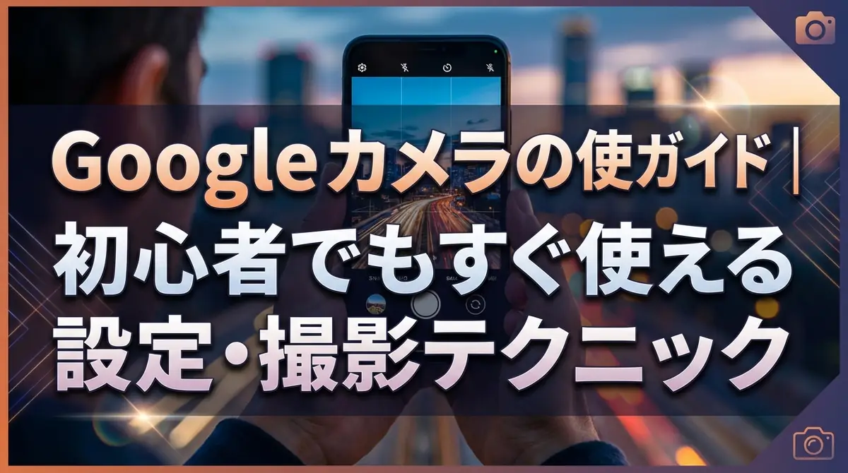 Googleカメラの使い方ガイド|初心者でもすぐ使える設定・撮影テクニック