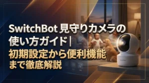 SwitchBot見守りカメラの使い方ガイド｜初期設定から便利機能まで徹底解説