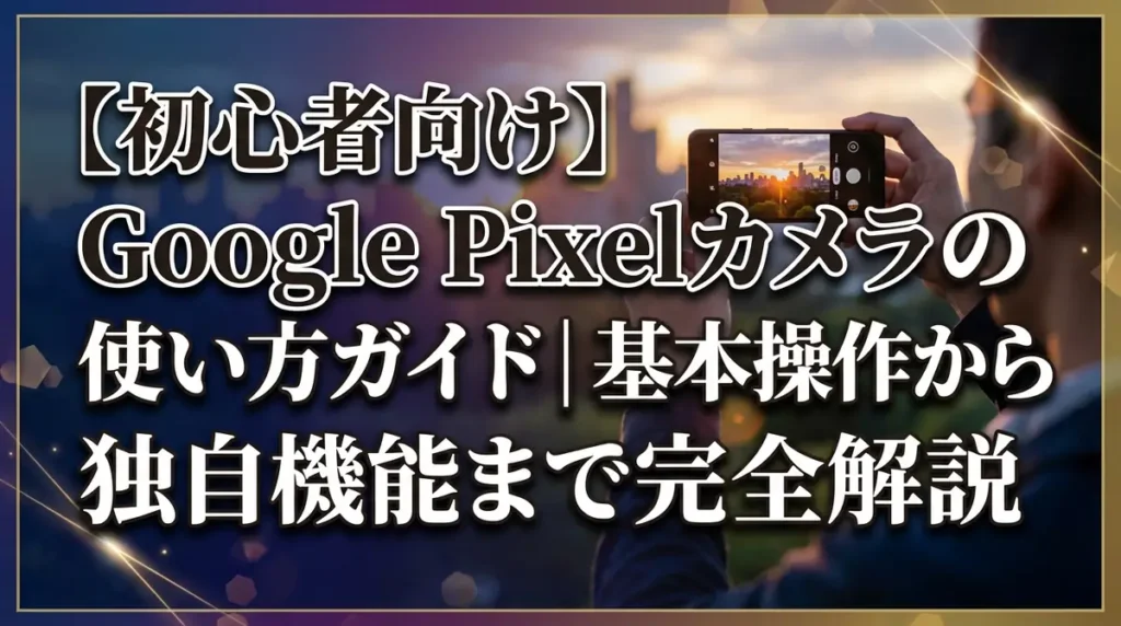 【初心者向け】Google Pixelカメラの使い方ガイド｜基本操作から独自機能まで完全解説