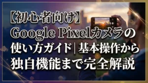 【初心者向け】Google Pixelカメラの使い方ガイド｜基本操作から独自機能まで完全解説