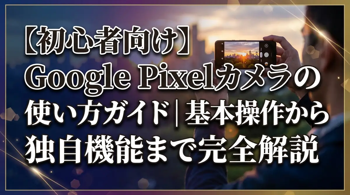 【初心者向け】Google Pixelカメラの使い方ガイド|基本操作から独自機能まで完全解説