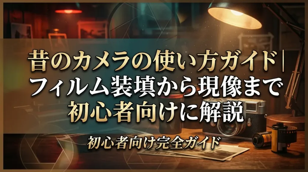 昔のカメラの使い方ガイド｜フィルム装填から現像まで初心者向けに解説