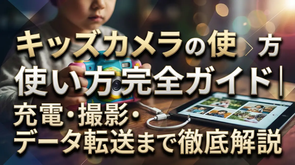 キッズカメラの使い方完全ガイド|充電・撮影・データ転送まで徹底解説