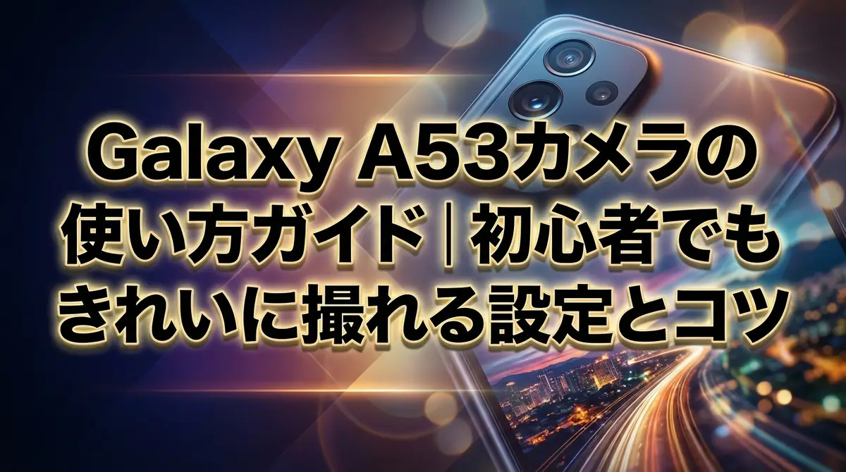 Galaxy A53カメラの使い方ガイド｜初心者でもきれいに撮れる設定とコツ
