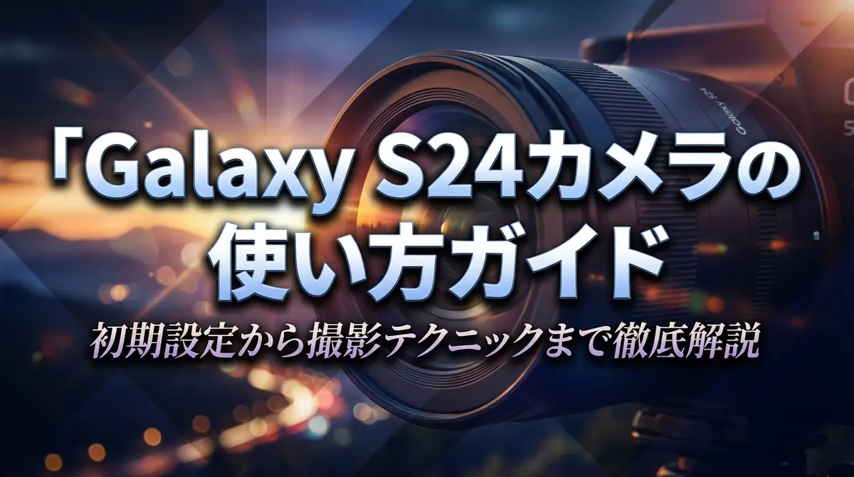 Galaxy S24カメラの使い方ガイド｜初期設定から撮影テクニックまで徹底解説