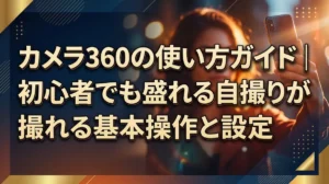 カメラ360の使い方ガイド｜初心者でも盛れる自撮りが撮れる基本操作と設定