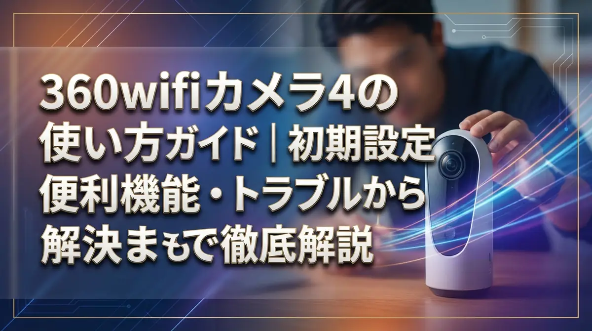 360wifi カメラ4の使い方ガイド｜初期設定から便利機能・トラブル解決まで徹底解説