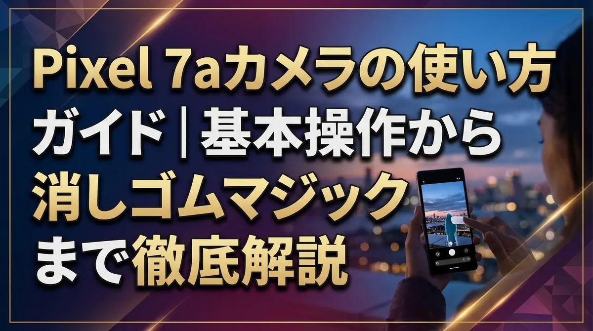 Pixel 7aカメラの使い方ガイド｜基本操作から消しゴムマジックまで徹底解説