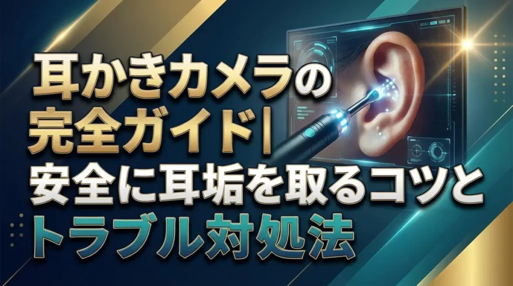 耳かきカメラの使い方完全ガイド｜安全に耳垢を取るコツとトラブル対処法